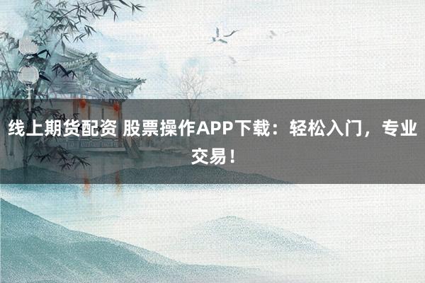 线上期货配资 股票操作APP下载：轻松入门，专业交易！