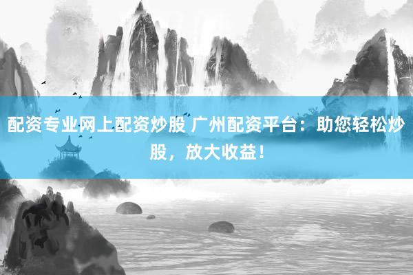 配资专业网上配资炒股 广州配资平台：助您轻松炒股，放大收益！