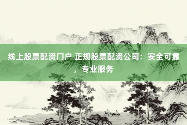 线上股票配资门户 正规股票配资公司：安全可靠，专业服务