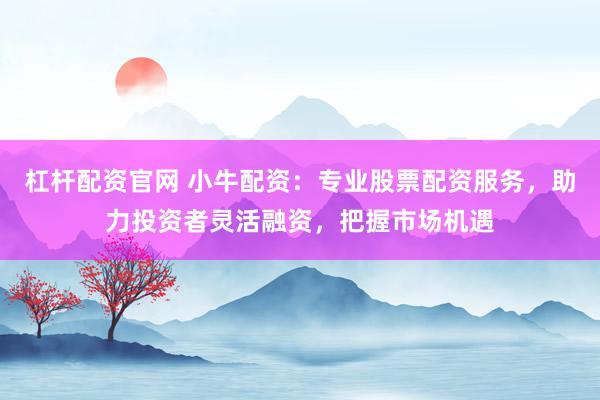 杠杆配资官网 小牛配资：专业股票配资服务，助力投资者灵活融资，把握市场机遇