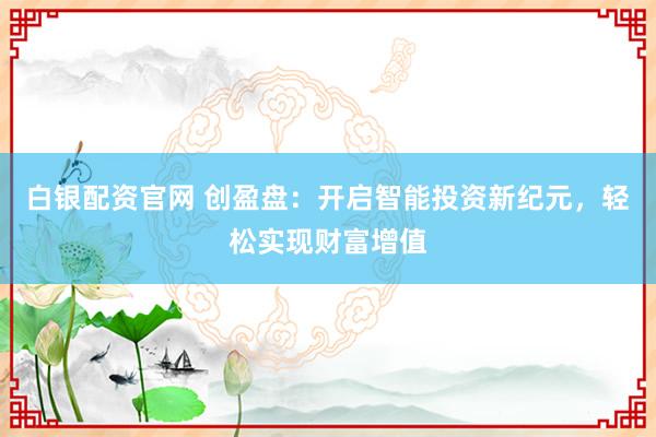 白银配资官网 创盈盘：开启智能投资新纪元，轻松实现财富增值