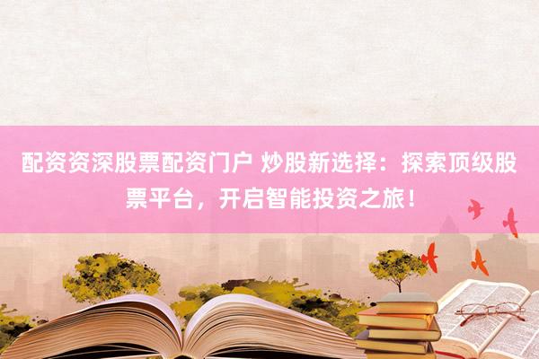 配资资深股票配资门户 炒股新选择：探索顶级股票平台，开启智能投资之旅！
