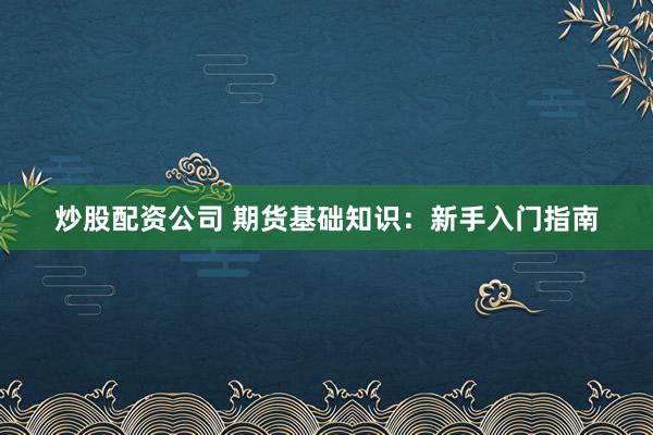炒股配资公司 期货基础知识:新手入门指南