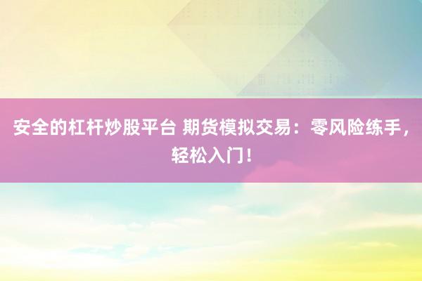 安全的杠杆炒股平台 期货模拟交易：零风险练手，轻松入门！