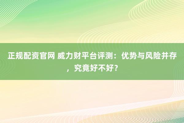 正规配资官网 威力财平台评测:优势与风险并存,究竟好不好?