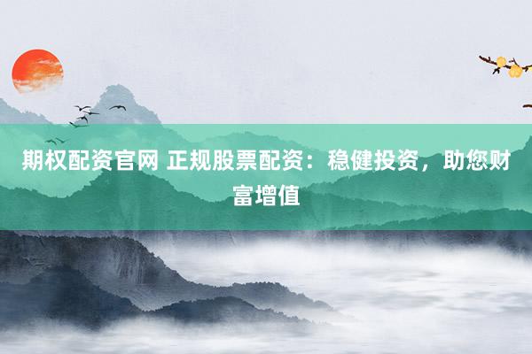 期权配资官网 正规股票配资：稳健投资，助您财富增值