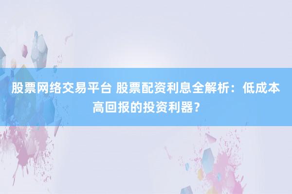 股票网络交易平台 股票配资利息全解析：低成本高回报的投资利器？