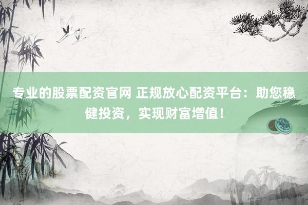 专业的股票配资官网 正规放心配资平台：助您稳健投资，实现财富增值！