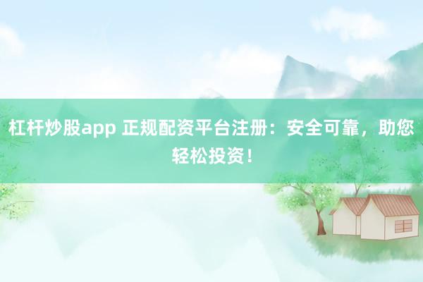 杠杆炒股app 正规配资平台注册：安全可靠，助您轻松投资！