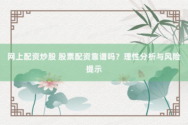 网上配资炒股 股票配资靠谱吗？理性分析与风险提示