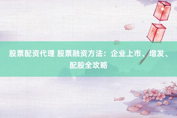 股票配资代理 股票融资方法：企业上市、增发、配股全攻略