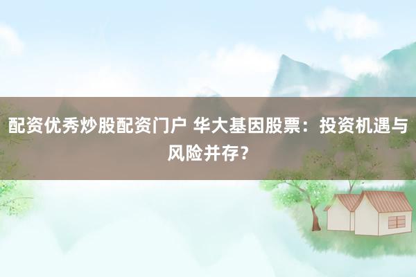 配资优秀炒股配资门户 华大基因股票：投资机遇与风险并存？