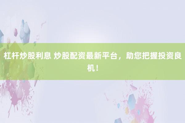 杠杆炒股利息 炒股配资最新平台，助您把握投资良机！