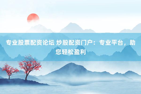 专业股票配资论坛 炒股配资门户：专业平台，助您轻松盈利