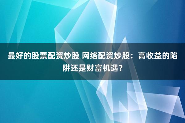 最好的股票配资炒股 网络配资炒股：高收益的陷阱还是财富机遇？