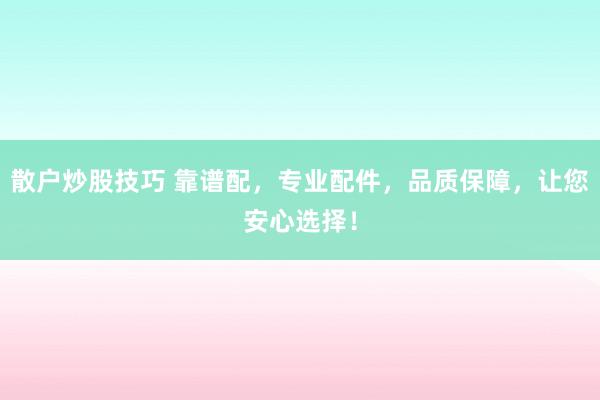 散户炒股技巧 靠谱配,专业配件,品质保障,让您安心选择!