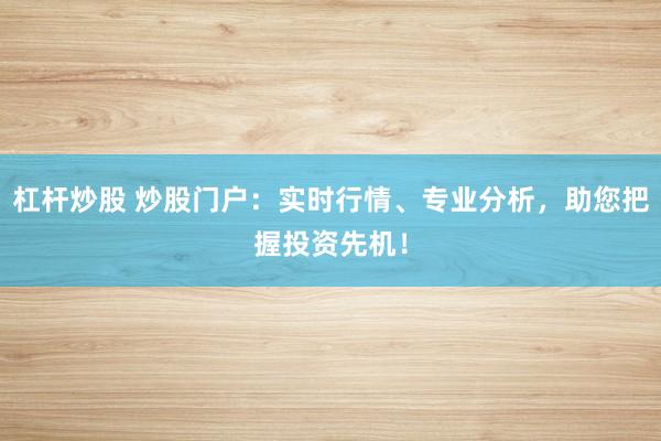 杠杆炒股 炒股门户:实时行情、专业分析,助您把握投资先机!