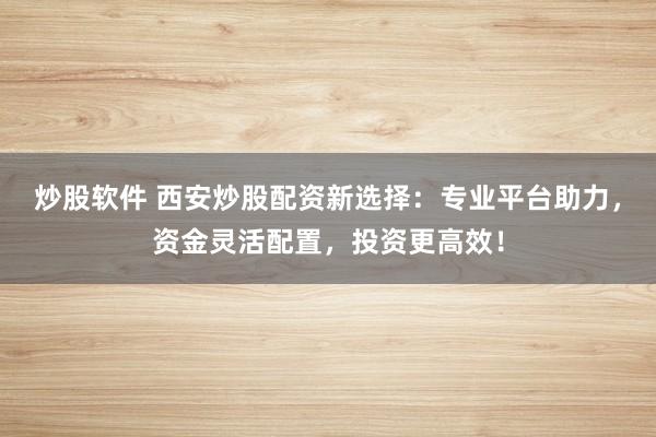 炒股软件 西安炒股配资新选择：专业平台助力，资金灵活配置，投资更高效！