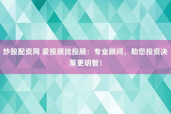 炒股配资网 爱投顾找投顾:专业顾问,助您投资决策更明智!