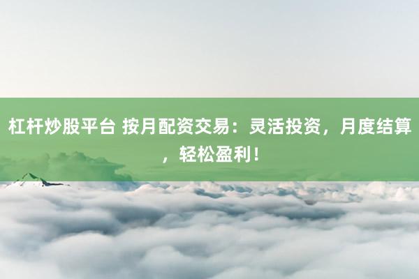 杠杆炒股平台 按月配资交易:灵活投资,月度结算,轻松盈利!