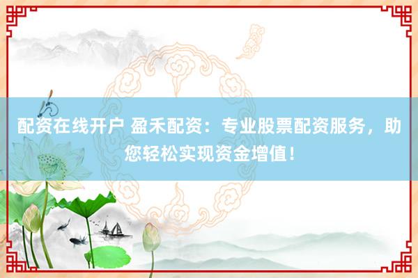 配资在线开户 盈禾配资:专业股票配资服务,助您轻松实现资金增值!