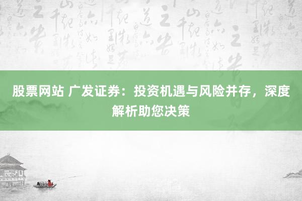 股票网站 广发证券:投资机遇与风险并存,深度解析助您决策
