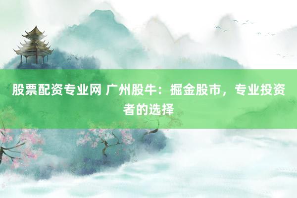 股票配资专业网 广州股牛:掘金股市,专业投资者的选择