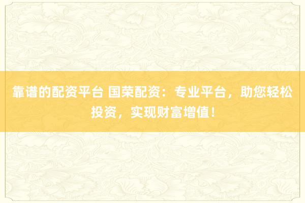 靠谱的配资平台 国荣配资:专业平台,助您轻松投资,实现财富增值!