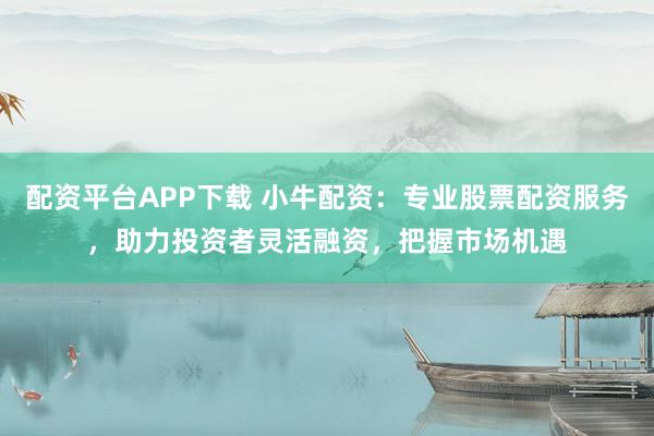 配资平台APP下载 小牛配资:专业股票配资服务,助力投资者灵活融资,把握市场机遇