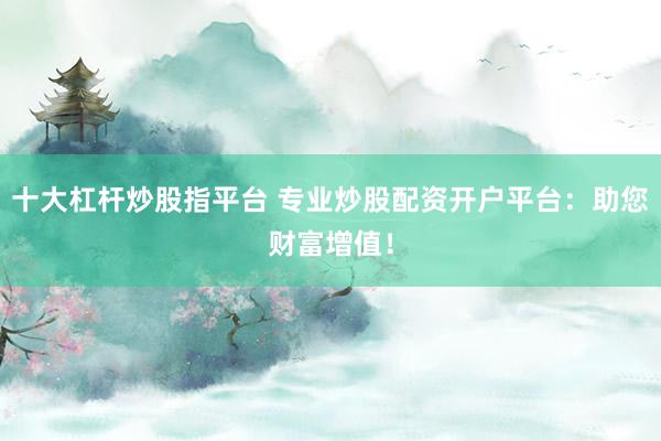 十大杠杆炒股指平台 专业炒股配资开户平台:助您财富增值!