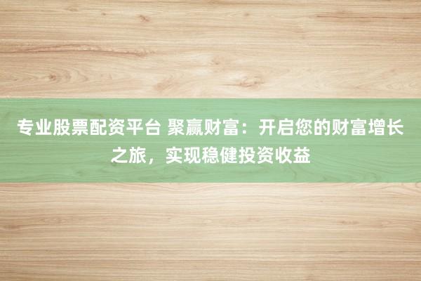 专业股票配资平台 聚赢财富:开启您的财富增长之旅,实现稳健投资收益