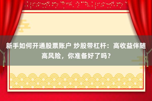 新手如何开通股票账户 炒股带杠杆：高收益伴随高风险，你准备好了吗？
