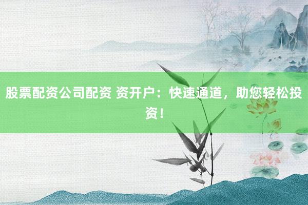 股票配资公司配资 资开户:快速通道,助您轻松投资!