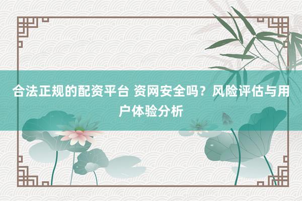 合法正规的配资平台 资网安全吗?风险评估与用户体验分析