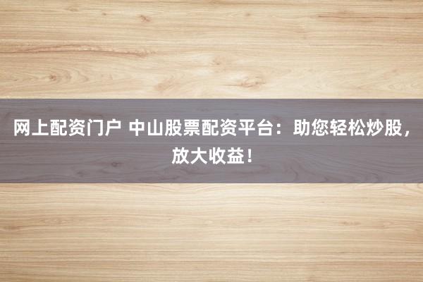 网上配资门户 中山股票配资平台：助您轻松炒股，放大收益！