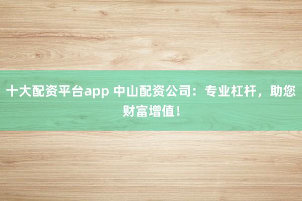 十大配资平台app 中山配资公司：专业杠杆，助您财富增值！