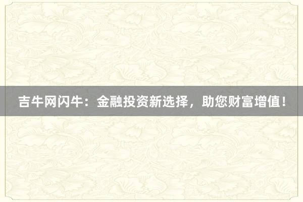 吉牛网闪牛：金融投资新选择，助您财富增值！