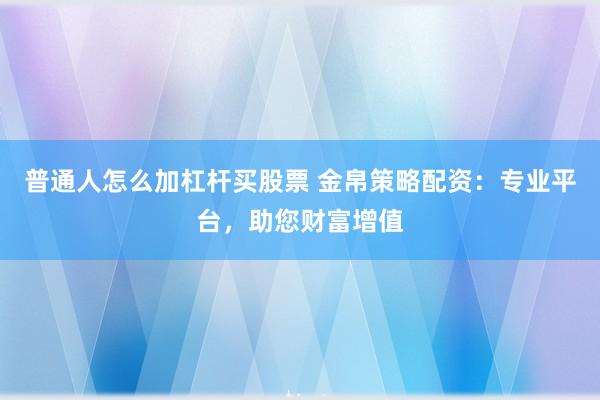 普通人怎么加杠杆买股票 金帛策略配资：专业平台，助您财富增值