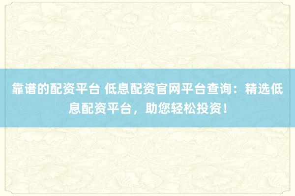 靠谱的配资平台 低息配资官网平台查询：精选低息配资平台，助您轻松投资！