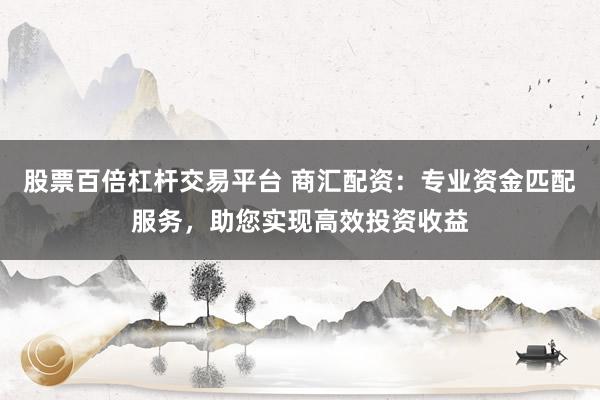 股票百倍杠杆交易平台 商汇配资：专业资金匹配服务，助您实现高效投资收益