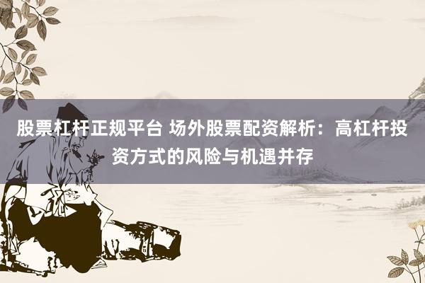股票杠杆正规平台 场外股票配资解析：高杠杆投资方式的风险与机遇并存