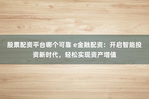 股票配资平台哪个可靠 e金融配资:开启智能投资新时代,轻松实现资产增值
