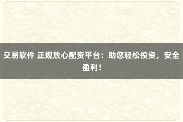交易软件 正规放心配资平台：助您轻松投资，安全盈利！