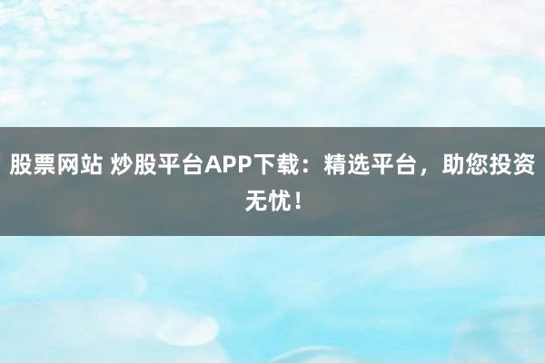 股票网站 炒股平台APP下载:精选平台,助您投资无忧!