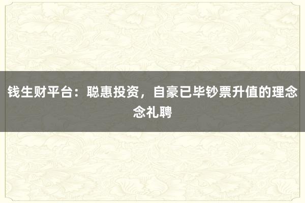 钱生财平台：聪惠投资，自豪已毕钞票升值的理念念礼聘