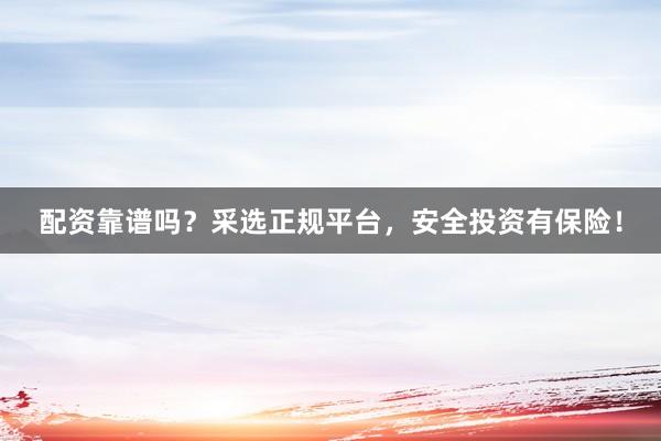 配资靠谱吗?采选正规平台,安全投资有保险!