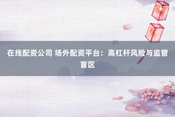 在线配资公司 场外配资平台:高杠杆风险与监管盲区