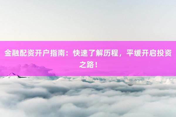 金融配资开户指南:快速了解历程,平缓开启投资之路!