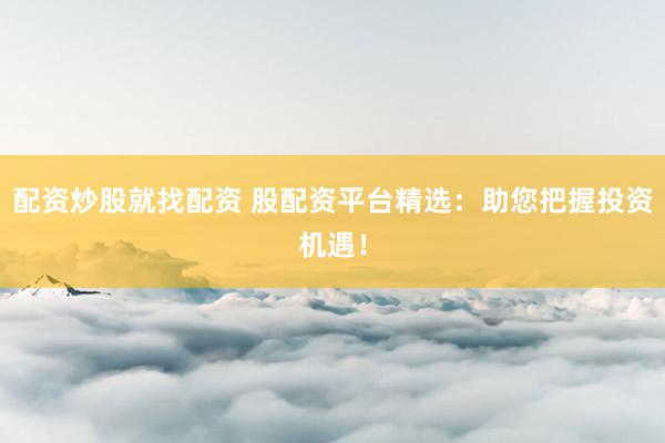 配资炒股就找配资 股配资平台精选：助您把握投资机遇！