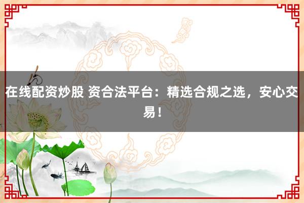 在线配资炒股 资合法平台：精选合规之选，安心交易！